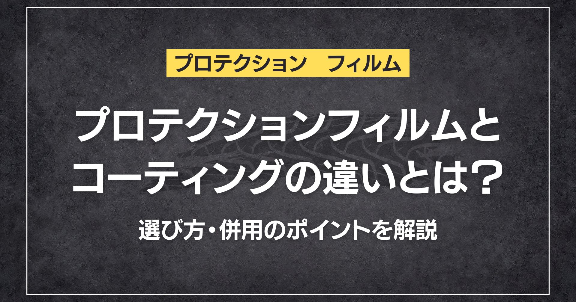 プロテクションフィルムとコーティングの違いとは?選び方・併用のポイントを解説
